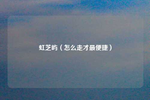 虹芝屿（怎么走才最便捷）