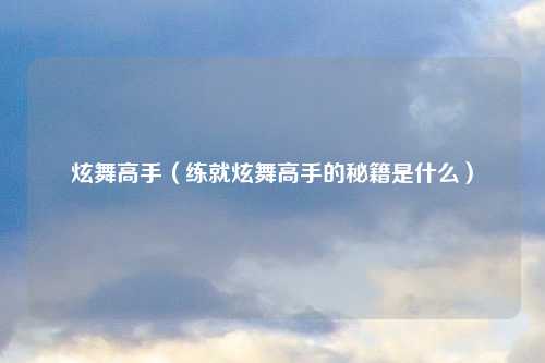 炫舞高手（练就炫舞高手的秘籍是什么）