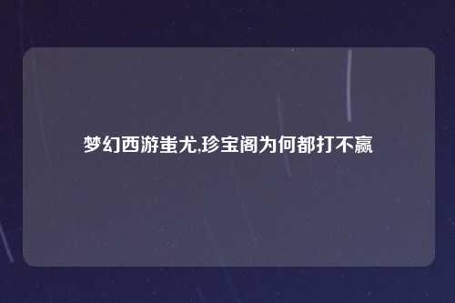 梦幻西游蚩尤,珍宝阁为何都打不赢