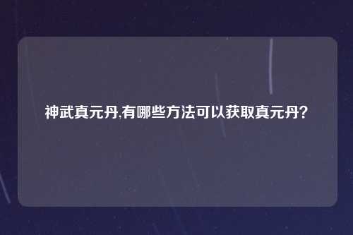 神武真元丹,有哪些方法可以获取真元丹？