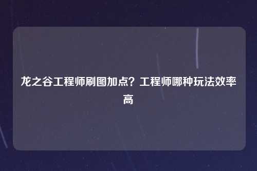 龙之谷工程师刷图加点？工程师哪种玩法效率高