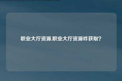 职业大厅资源,职业大厅资源咋获取？