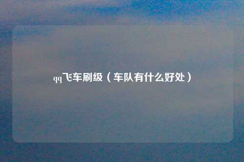 qq飞车刷级（车队有什么好处）