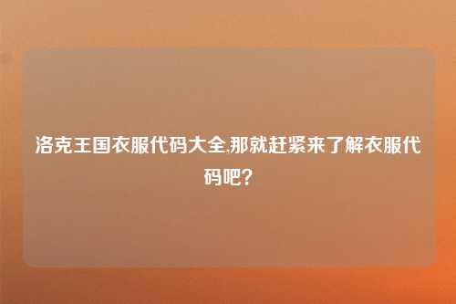 洛克王国衣服代码大全,那就赶紧来了解衣服代码吧？