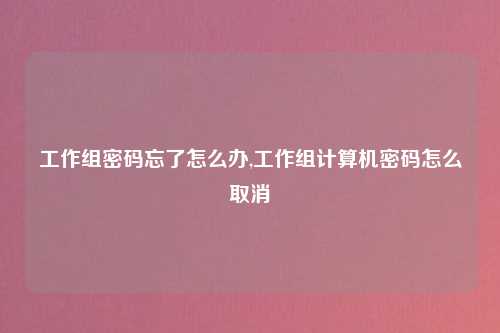 工作组密码忘了怎么办,工作组计算机密码怎么取消
