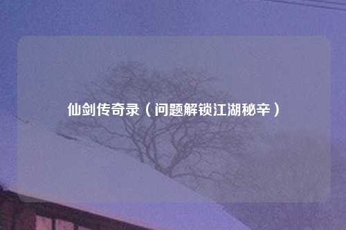 仙剑传奇录（问题解锁江湖秘辛）