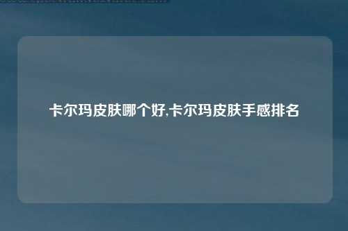 卡尔玛皮肤哪个好,卡尔玛皮肤手感排名
