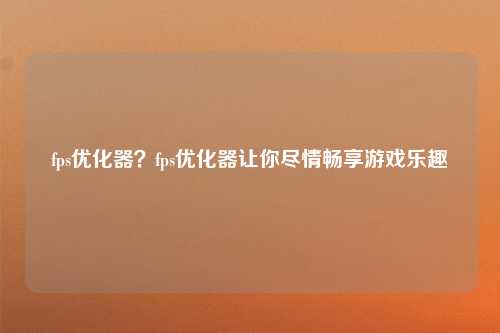 fps优化器？fps优化器让你尽情畅享游戏乐趣