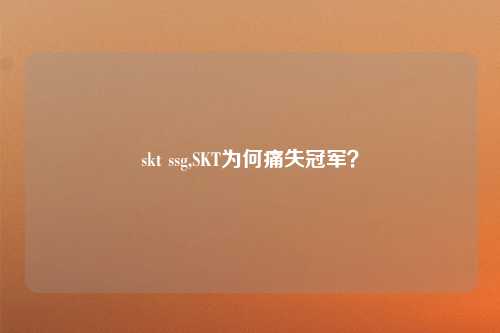 skt ssg,SKT为何痛失冠军？