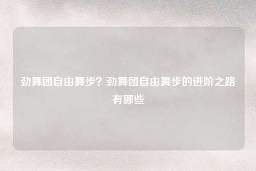 劲舞团自由舞步？劲舞团自由舞步的进阶之路有哪些