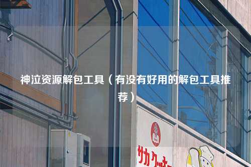 神泣资源解包工具（有没有好用的解包工具推荐）