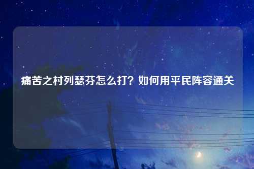 痛苦之村列瑟芬怎么打？如何用平民阵容通关