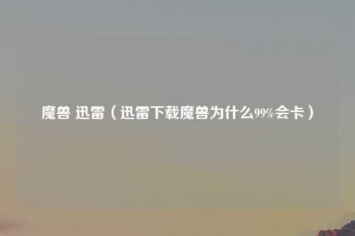 魔兽 迅雷（迅雷下载魔兽为什么99%会卡）