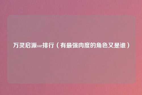 万灵启源ssr排行（有最强肉度的角色又是谁）