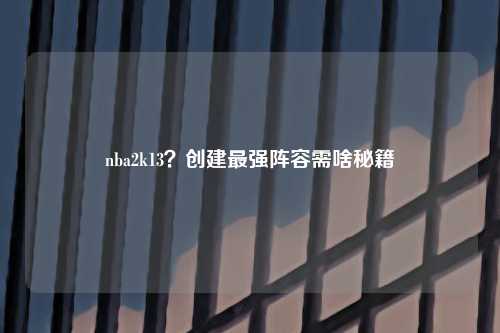 nba2k13？创建最强阵容需啥秘籍