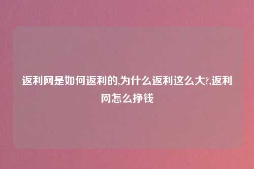 返利网是如何返利的,为什么返利这么大?,返利网怎么挣钱