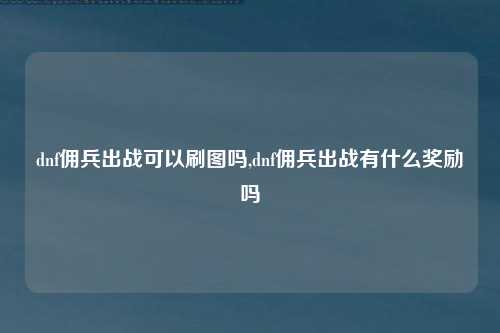dnf佣兵出战可以刷图吗,dnf佣兵出战有什么奖励吗