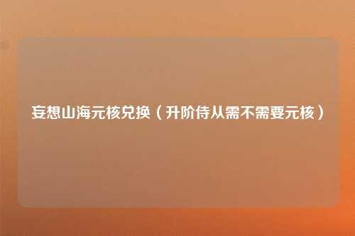 妄想山海元核兑换（升阶侍从需不需要元核）