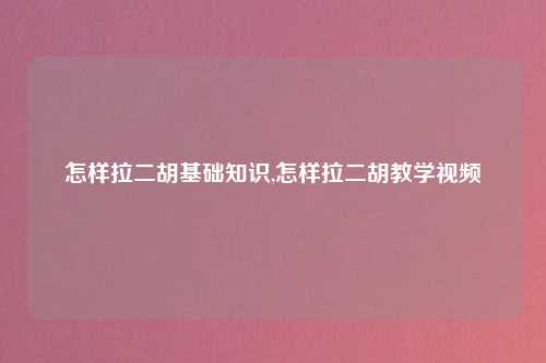 怎样拉二胡基础知识,怎样拉二胡教学视频