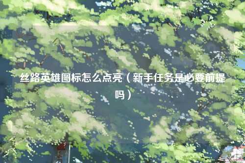 丝路英雄图标怎么点亮（新手任务是必要前提吗）