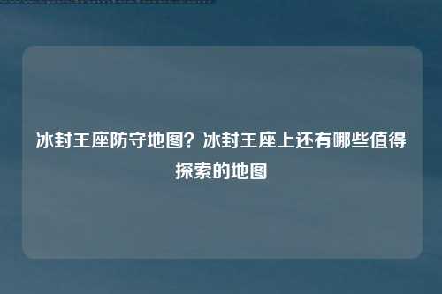 冰封王座防守地图？冰封王座上还有哪些值得探索的地图