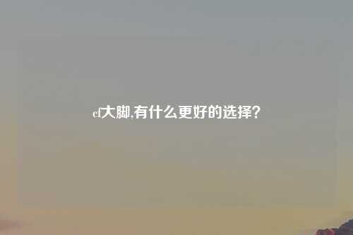 cf大脚,有什么更好的选择？