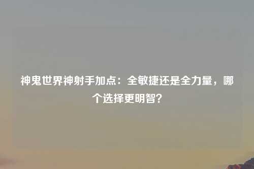 神鬼世界神射手加点：全敏捷还是全力量，哪个选择更明智？