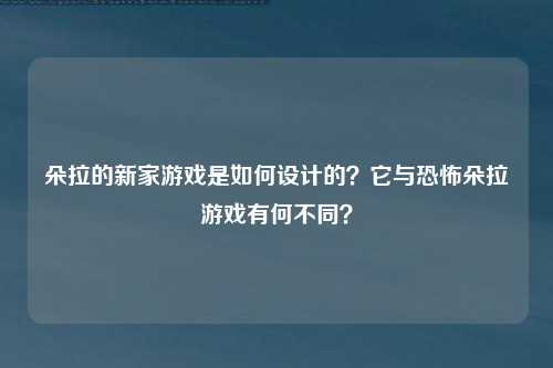朵拉的新家游戏是如何设计的？它与恐怖朵拉游戏有何不同？