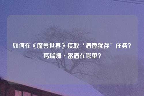 如何在《魔兽世界》接取‘酒香犹存’任务？葛瑞姆·雷酒在哪里？