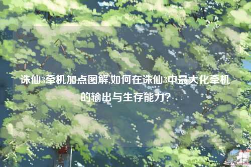 诛仙3牵机加点图解,如何在诛仙3中最大化牵机的输出与生存能力？