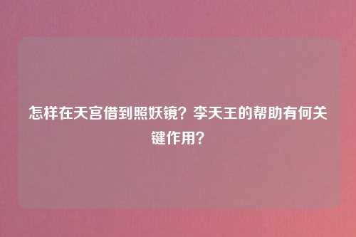 怎样在天宫借到照妖镜？李天王的帮助有何关键作用？