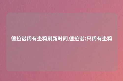 德拉诺稀有坐骑刷新时间,德拉诺7只稀有坐骑