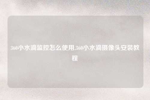 360小水滴监控怎么使用,360小水滴摄像头安装教程