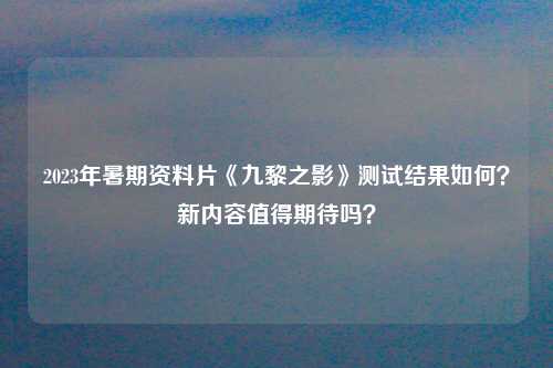 2023年暑期资料片《九黎之影》测试结果如何？新内容值得期待吗？