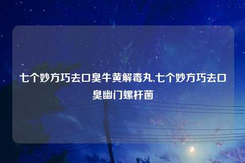七个妙方巧去口臭牛黄解毒丸,七个妙方巧去口臭幽门螺杆菌