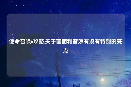 使命召唤6攻略,关于画面和音效有没有特别的亮点