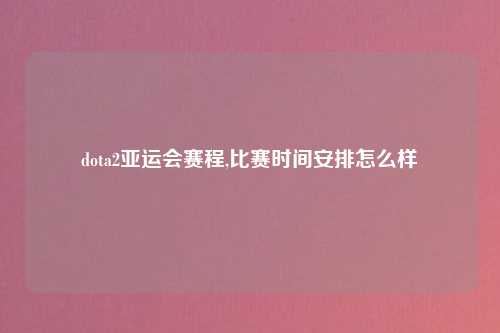 dota2亚运会赛程,比赛时间安排怎么样