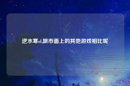 逆水寒ol,跟市面上的其他游戏相比呢