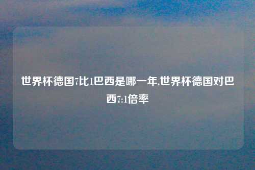 世界杯德国7比1巴西是哪一年,世界杯德国对巴西7:1倍率