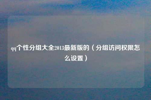 qq个性分组大全2013最新版的（分组访问权限怎么设置）
