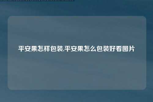 平安果怎样包装,平安果怎么包装好看图片