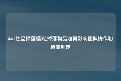 dota物品掉落模式,掉落物品如何影响团队协作和策略制定