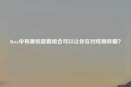 Dota中有哪些路霸组合可以让你在对线期称霸？