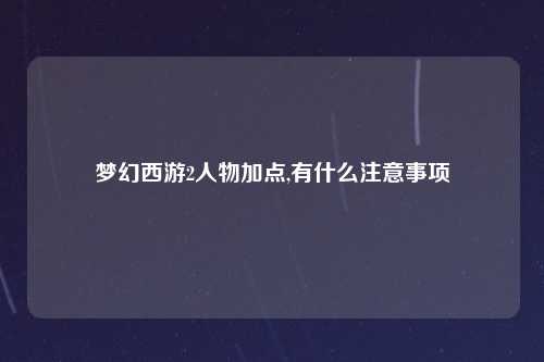 梦幻西游2人物加点,有什么注意事项