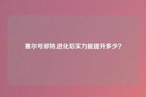 赛尔号邪特,进化后实力能提升多少？
