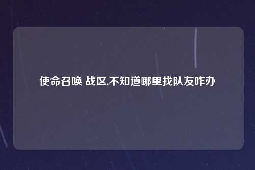 使命召唤 战区,不知道哪里找队友咋办