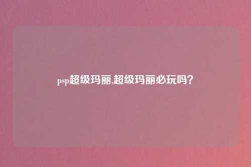psp超级玛丽,超级玛丽必玩吗？