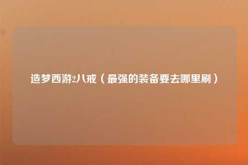 造梦西游2八戒（最强的装备要去哪里刷）