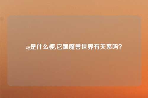 zg是什么梗,它跟魔兽世界有关系吗？