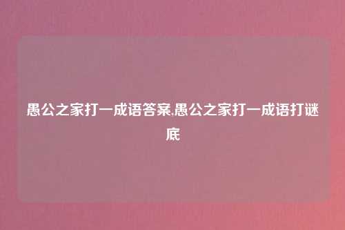 愚公之家打一成语答案,愚公之家打一成语打谜底